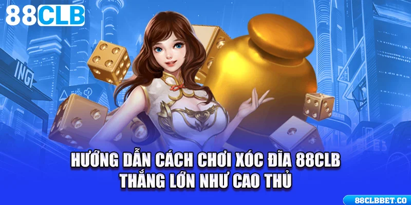 Hướng Dẫn Cách Chơi Xóc Đĩa 88CLB Thắng Lớn Như Cao Thủ